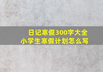 日记寒假300字大全 小学生寒假计划怎么写